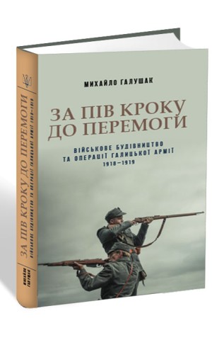 За пів кроку до перемоги. Військове будівництво та операції Галицької Армії в 1918-1919 роках