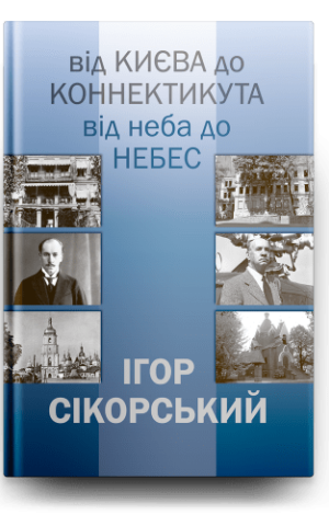 ІГОР СІКОРСЬКИЙ. ВІД КИЄВА ДО КОННЕКТИКУТА, ВІД НЕБА ДО НЕБЕС