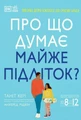 Про що думає майже підліток? Практична дитяча психологія для сучасних батьків