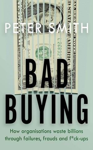 Bad Buying. How organisations waste billions through failures, frauds and f*ck-ups