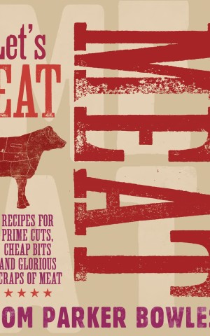 Let's Eat Meat: Recipes for Prime Cuts, Cheap Bits and Glorious Scraps of Meat