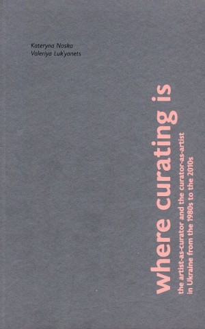 Where curating is: The artist-as-curator and the curator-as-artist in Ukraine from the 1980s to the 2010s