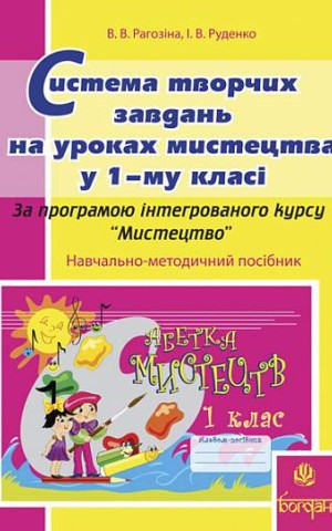Система творчих завдань на уроках мистецтва у 1-му класі. За програмою інтегрованого курсу “Мистецтво”. Навчально-методичний посібник