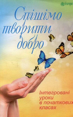 Спішімо творити добро. Інтегровані уроки в початкових класах