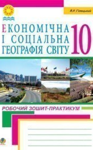 Економічна і соціальна географія світу. Робочий зошит-практикум для учнів. 10 клас