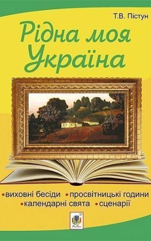 Рідна моя Україна. Виховні бесіди, календарні свята, сценарії, просвітницькі години. Видання 2-е, доповнене