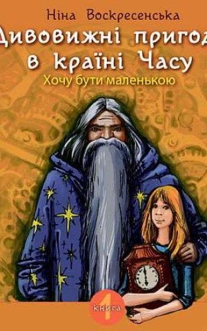 Дивовижні пригоди в країні Часу. Хочу бути маленькою. Книга 1