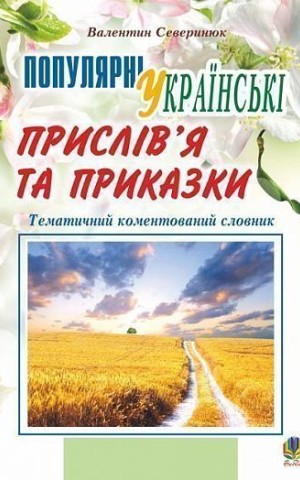 Популярні українські прислів’я та приказки. Тематичний коментований словник