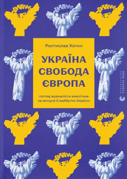 Фото Україна. Свобода. Європа. Погляд журналіста-аналітика на минуле й майбутнє України