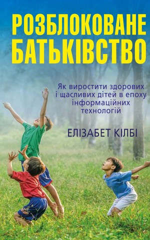 Розблоковане батьківство. Як виростити здорових і щасливих дітей в епоху інформаційних технологій