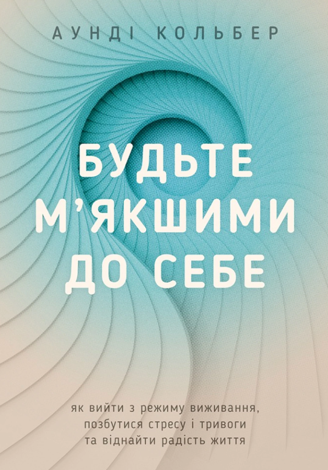 Обкладинка Будьте м’якшими до себе. Як вийти з режиму виживання, позбутися стресу і тривоги та віднайти радість життя