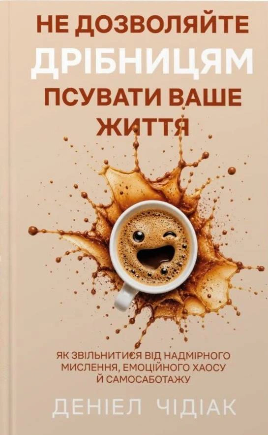 Обкладинка Не дозволяйте дрібницям псувати ваше життя. Як звільнитися від надмірного мислення, емоційного хаосу й самосаботажу